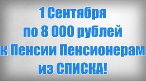 1 Сентября по 8 000 рублей к Пенсии Пенсионерам из СПИСКА!
