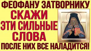 ФЕОФАНУ ЗАТВОРНИКУ ДО КОНЦА ДНЯ УСПЕЙ СКАЗАТЬ ЭТИ СИЛЬНЫЕ СЛОВА! ПОСЛЕ НИХ ВСЕ НАЛАДИТСЯ!