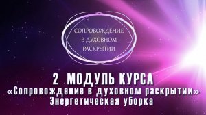 ВТОРОЙ МОДУЛЬ КУРСА. СОПРОВОЖДЕНИЕ В ДУХОВНОМ РАСКРЫТИИ. ЭНЕРГЕТИЧЕСКАЯ УБОРКА