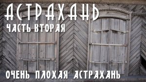 АСТРАХАНЬ | ЧАСТЬ ВТОРАЯ | ПЛОХАЯ, ОЧЕНЬ ПЛОХАЯ АСТРАХАНЬ. МЕСТАМИ АДСКАЯ