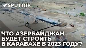 Что Азербайджан будет строить в Карабахе в 2023 году?