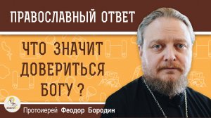 ЧТО ЗНАЧИТ ДОВЕРИТЬСЯ БОГУ ?  Протоиерей Феодор Бородин
