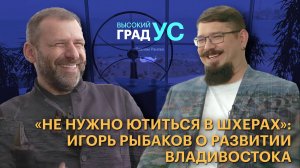 «Не нужно ютиться в шхерах»: Игорь Рыбаков о развитии Владивостока