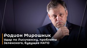 Родион Мирошник. Удар по Лисичанску, проблемы Зеленского, будущее НАТО