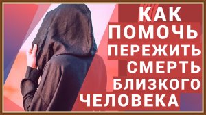 КАК ПОМОЧЬ ЧЕЛОВЕКУ ПЕРЕЖИТЬ СМЕРТЬ БЛИЗКОГО