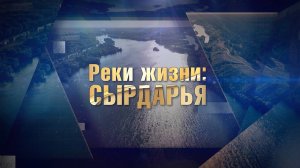 «Реки жизни: Сырдарья». Главный источник воды Центральной Азии