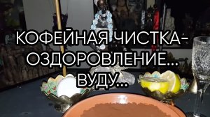 КОФЕЙНАЯ ЧИСТКА-ОЗДОРОВЛЕНИЕ... ВУДУ... ДЛЯ ВСЕХ...