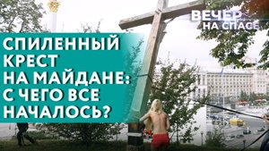 СПИЛЕННЫЙ КРЕСТ НА МАЙДАНЕ: С ЧЕГО ВСЕ НАЧАЛОСЬ?