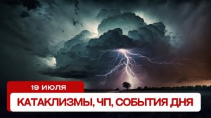 Новости сегодня 19.07.2024. Катаклизмы за день, ЧП, события дня