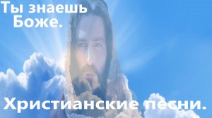 Ты знаешь Боже. Христианские песни.