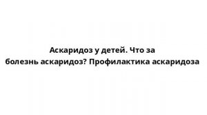 Аскаридоз у детей. Что за болезнь аскаридоз? Профилактика аскаридоза