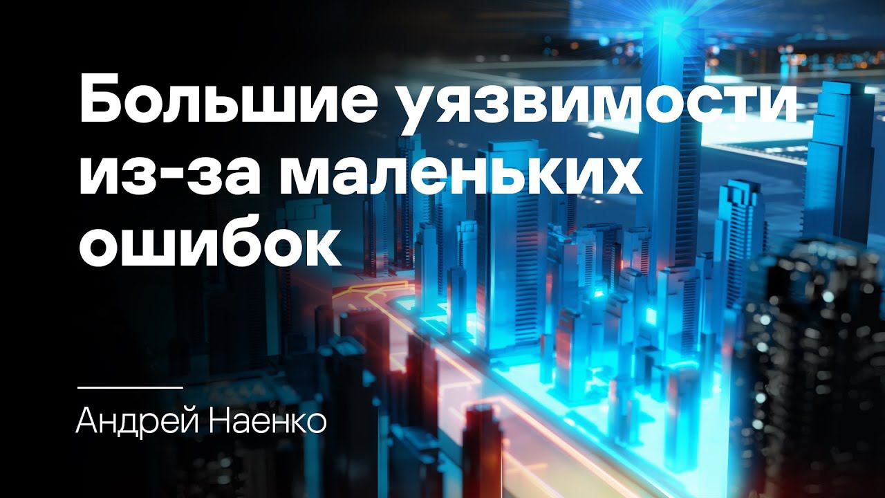 Андрей Наенко. Как маленькие ошибки могут оборачиваться большими уязвимостями