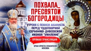 ПОХВАЛА ПРЕСВЯТОЙ БОГОРОДИЦЫ. УТРЕНЯ С ПЕНИЕМ АКАФИСТА ПЕРЕД СЕРАФИМО-ДИВЕЕВСКОЙ ИКОНОЙ "УМИЛЕНИЕ" 