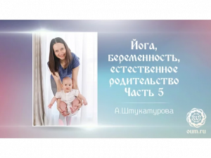 Йога, беременность, естественное родительство. Часть 5. А.Штукатурова