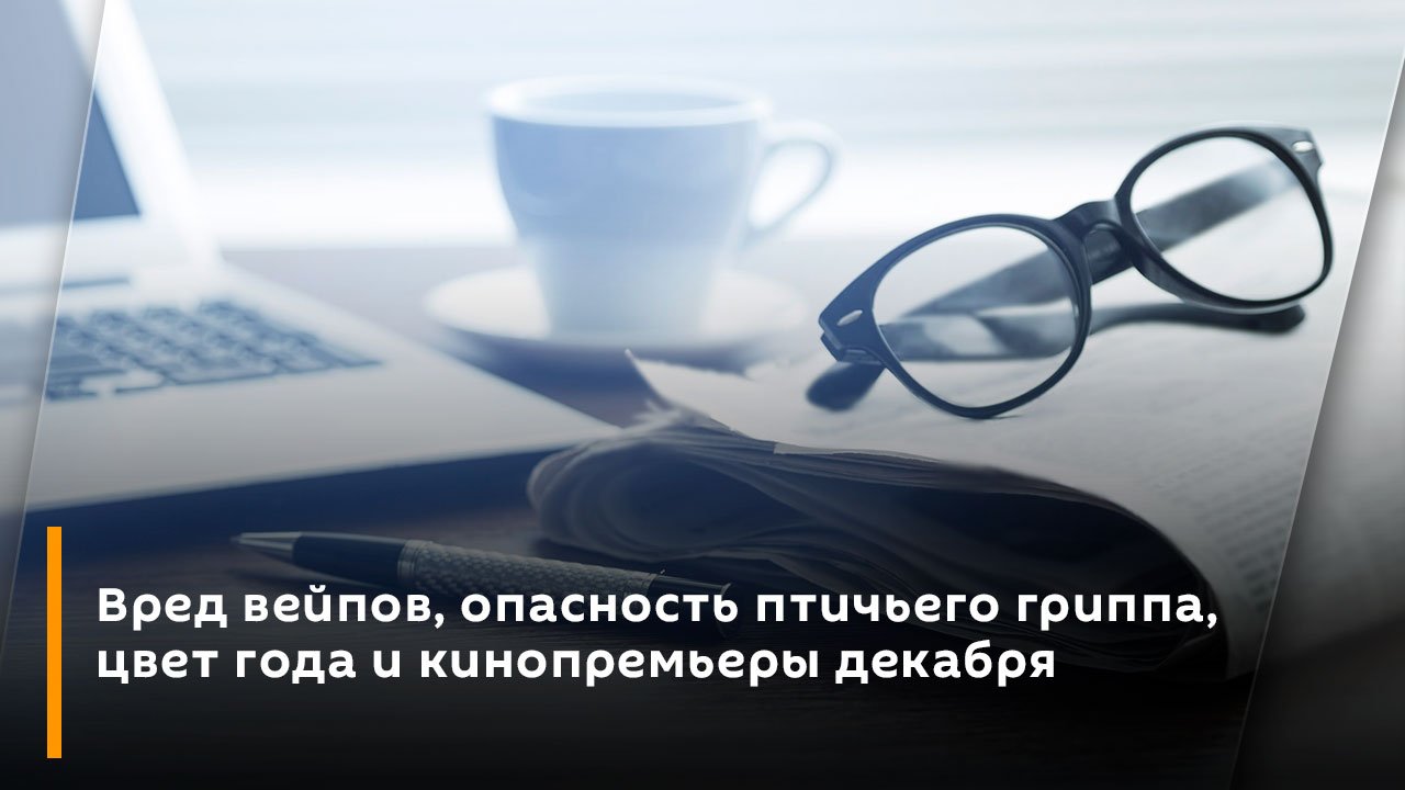 Вред вейпов, опасность птичьего гриппа, цвет года и кинопремьеры декабря
