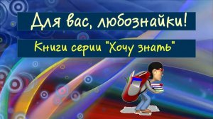 Для вас любознайки.  Книги серии "ХОЧУ ЗНАТЬ"