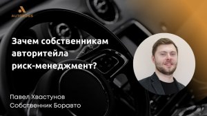 Зачем собственникам авторитейла риск-менеджмент? - Павел Хвастунов, ГК Боравто