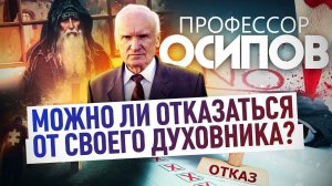 ПРОФЕССОР ОСИПОВ: МОЖНО ЛИ ОТКАЗАТЬСЯ ОТ СВОЕГО ДУХОВНИКА?