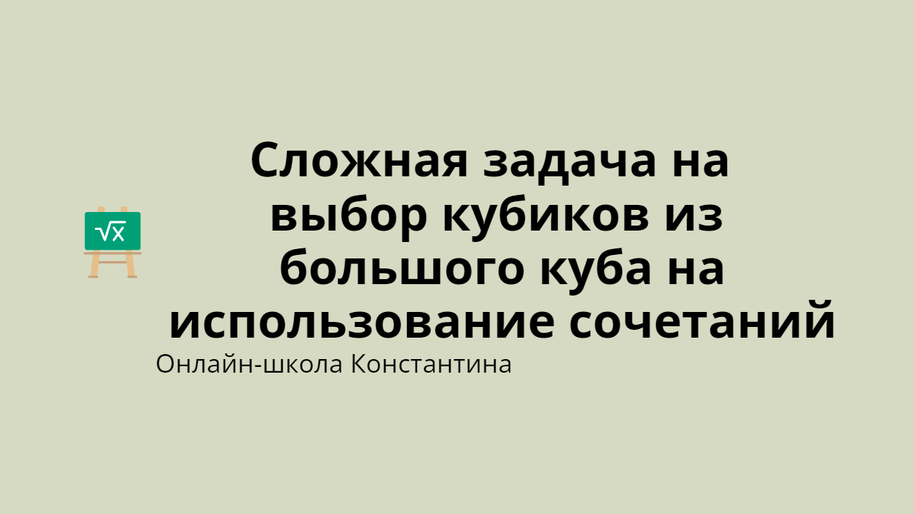 Сложная задача на выбор кубиков из большого куба на использование сочетаний