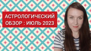 АСТРОЛОГИЧЕСКИЙ ОБЗОР ИЮЛЯ 2023