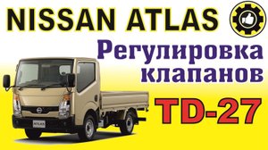 NISSAN ATLAS. Как отрегулировать клапана ДВС TD-27, TD-25, TD-23.