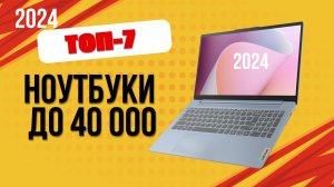 ТОП—7. 💻Лучшие ноутбуки до 40 000 руб. 🔥Рейтинг 2024. Какой ноут лучше выбрать недорогой?