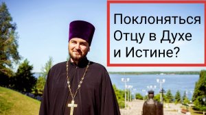 Что значит поклоняться Богу Отцу в Духе и Истине?