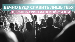 Вечно буду славить лишь тебя  / Оксана Плотникова / Церковь Христианской Жизни