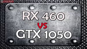 RX 460 4G VS GTX 1050 в 15 играх