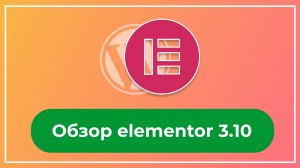 Обзор elementor 3 10. Новые улучшения и возможности в визуальном редакторе лендингов