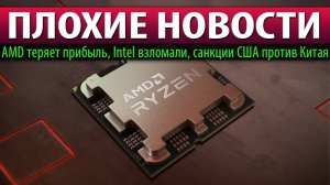 ПЛОХИЕ НОВОСТИ: AMD теряет прибыль, Intel взломали, санкции США против Китая