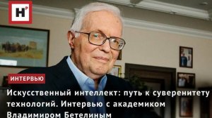 ИСКУССТВЕННЫЙ ИНТЕЛЛЕКТ: ПУТЬ К СУВЕРЕНИТЕТУ ТЕХНОЛОГИЙ. ИНТЕРВЬЮ С АКАДЕМИКОМ ВЛАДИМИРОМ БЕТЕЛИНЫМ