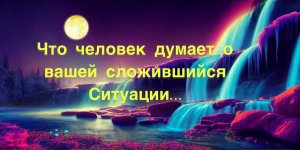 №44?Что человек думает о вашей сложившийся ситуации.../Допы под каждым видео...