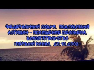 Федеральный Судья Подсудимый Астишин - Похищение Человека, Вымогательство(Первый Канал,  20.10.2008)