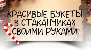 3 ИДЕИ КРАСИВЫХ БУКЕТОВ В СТАКАНЧИКАХ к НОВОМУ ГОДУ и РОЖДЕСТВУ своими руками. DIY.