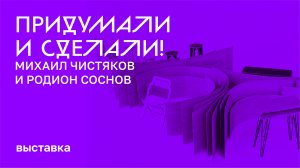 Выставка «Придумали и сделали! Михаил Чистяков и Родион Соснов»