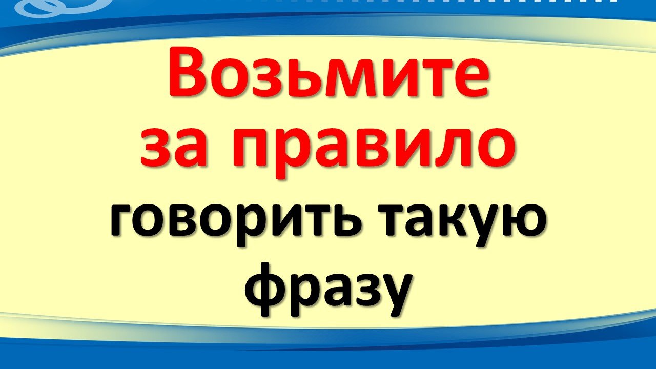 Возьмите за правило говорить такую фразу в своей жизни