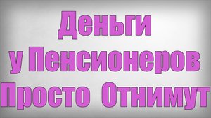 Деньги у Пенсионеров Просто  Отнимут