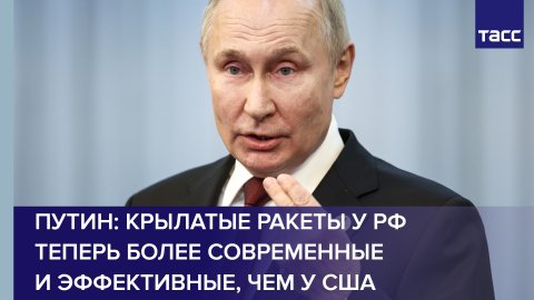 Путин: крылатые ракеты у РФ теперь более современные и эффективные, чем у США
