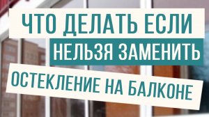 Что делать, если нельзя менять остекление на балконе! Есть решение!