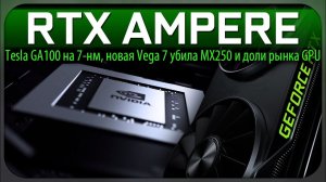 RTX AMPERE, Tesla GA100 на 7-нм, новая Vega 7 убила MX250 и доли рынка GPU