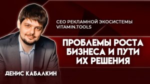 Проблемы роста бизнеса и их решение | Денис Кабалкин  - CEO рекламной экосистемы Vitamin.Tools