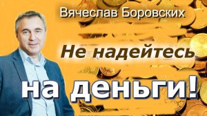 Не надейтесь на ДЕНЬГИ! - Вячеслав Боровских