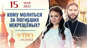 КОМУ МОЛИТЬСЯ ЗА ПОГИБШИХ НЕКРЕЩЁНЫХ? УТРО НА СПАСЕ