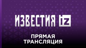 Прямая трансляция "Известий": главные и последние новости дня онлайн