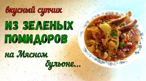 ЧТО ПРИГОТОВИТЬ ИЗ ЗЕЛЕНЫХ ПОМИДОРОВ? Суп ИЗ ЗЕЛЕНЫХ ПОМИДОРОВ НА МЯСНОМ БУЛЬОНЕ. Вкусный обед.