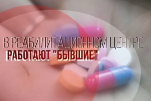 В РЕАБИЛИТАЦИОННОМ ЦЕНТРЕ
РАБОТАЮТ "БЫВШИЕ"