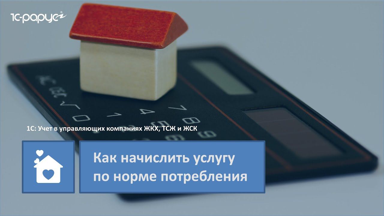 1С: Учет в управляющих компаниях ЖКХ, ТСЖ и ЖСК – как начислить услугу по норме потребления