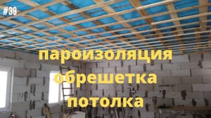 #39 ПАРОИЗОЛЯЦИЯ, ОБРЕШЁТКА И КОНТРОБРЕШЁТКА НА ПОТОЛКЕ