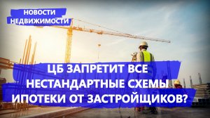 Центробанк может запретить все нестандартные схемы ипотеки от застройщиков - Новости недвижимости